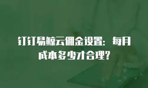 钉钉易鲸云佣金设置：每月成本多少才合理？