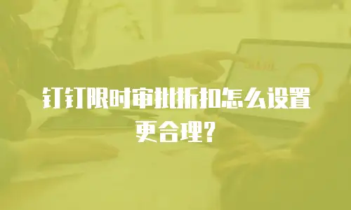 钉钉限时审批折扣怎么设置更合理？