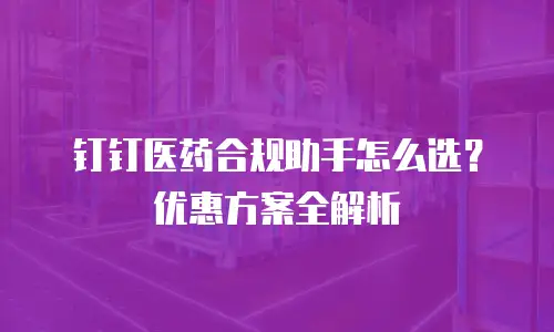 钉钉医药合规助手怎么选？优惠方案全解析