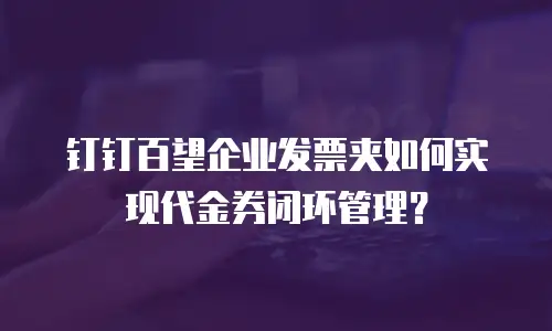 钉钉百望企业发票夹如何实现代金券闭环管理？