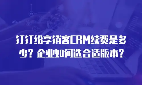 钉钉纷享销客CRM续费是多少？企业如何选合适版本？