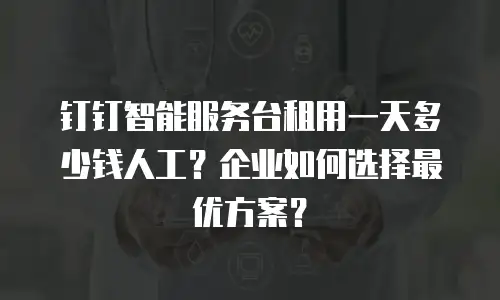 钉钉智能服务台租用一天多少钱人工？企业如何选择最优方案？