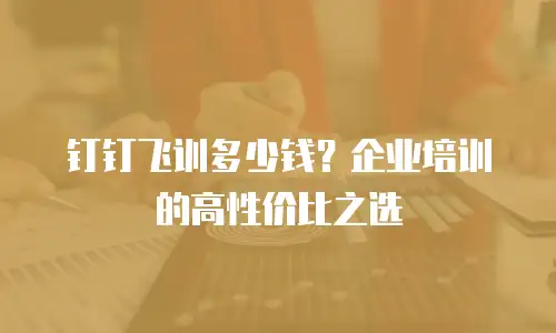 钉钉飞训多少钱？企业培训的高性价比之选