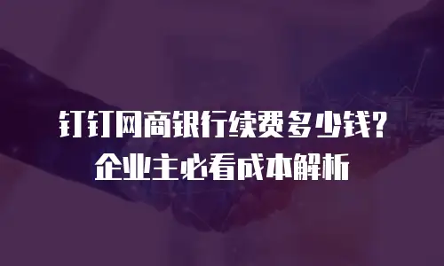 钉钉网商银行续费多少钱？企业主必看成本解析