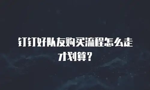 钉钉好队友购买流程怎么走才划算？