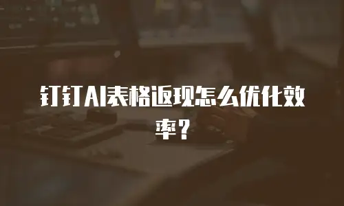 钉钉AI表格返现怎么优化效率？