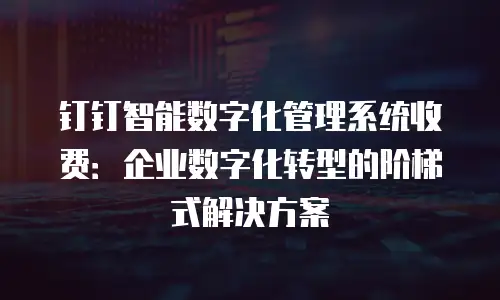 钉钉智能数字化管理系统收费：企业数字化转型的阶梯式解决方案