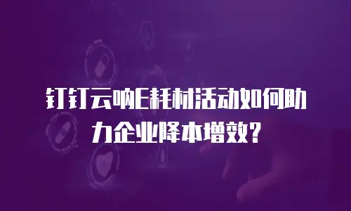 钉钉云呐E耗材活动如何助力企业降本增效？