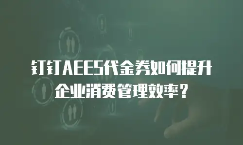 钉钉AEES代金券如何提升企业消费管理效率？