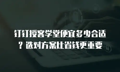 钉钉授客学堂便宜多少合适？选对方案比省钱更重要