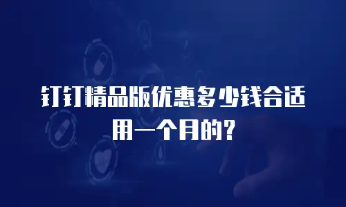 钉钉精品版优惠多少钱合适用一个月的？