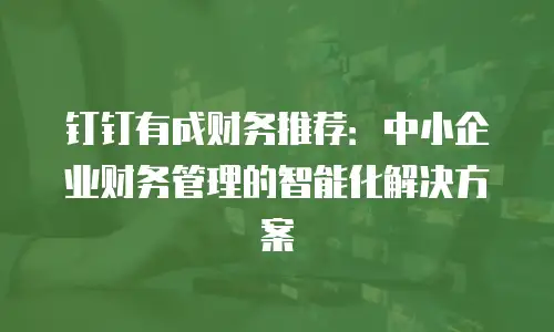 钉钉有成财务推荐：中小企业财务管理的智能化解决方案