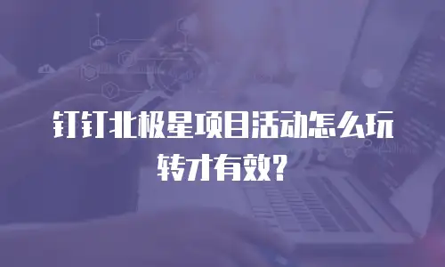 钉钉北极星项目活动怎么玩转才有效？
