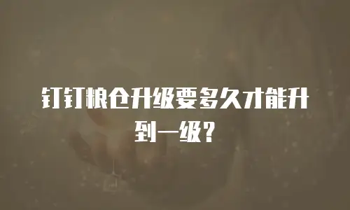 钉钉粮仓升级要多久才能升到一级？
