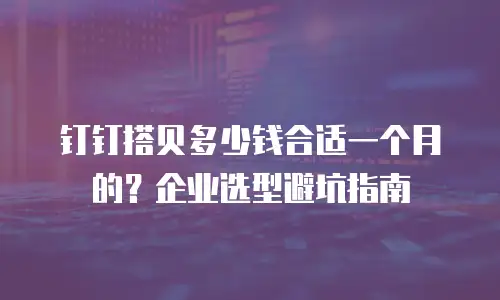 钉钉搭贝多少钱合适一个月的？企业选型避坑指南