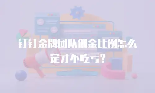 钉钉金牌团队佣金比例怎么定才不吃亏？