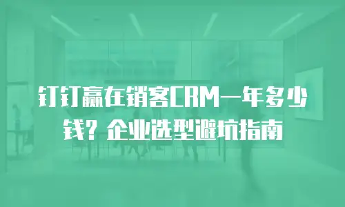 钉钉赢在销客CRM一年多少钱？企业选型避坑指南