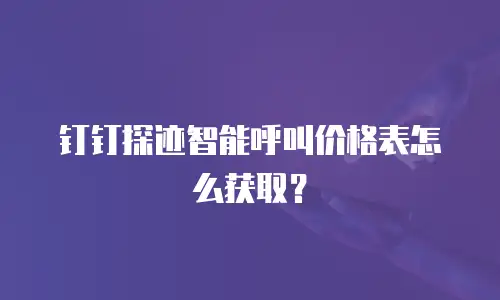 钉钉探迹智能呼叫价格表怎么获取？