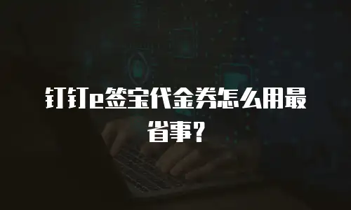 钉钉e签宝代金券怎么用最省事？