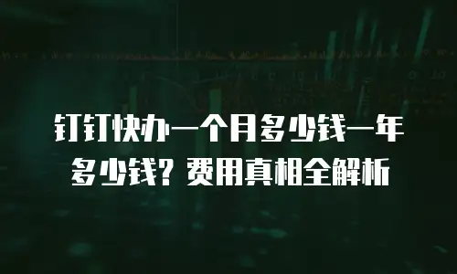钉钉快办一个月多少钱一年多少钱？费用真相全解析