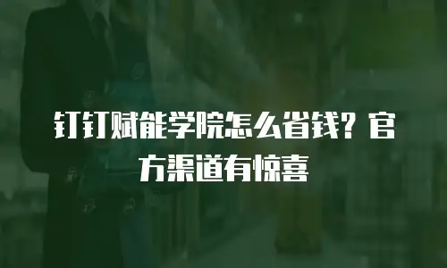 钉钉赋能学院怎么省钱？官方渠道有惊喜
