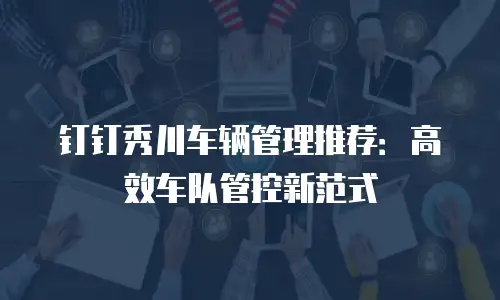 钉钉秀川车辆管理推荐：高效车队管控新范式