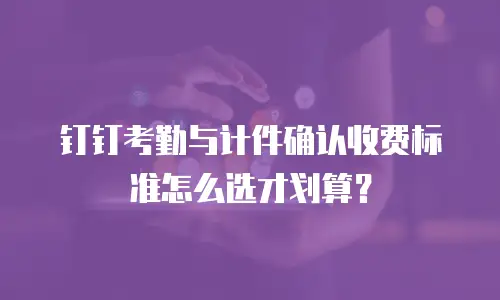 钉钉考勤与计件确认收费标准怎么选才划算？