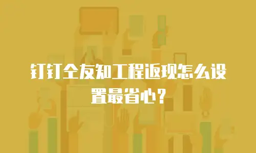 钉钉仝友知工程返现怎么设置最省心？