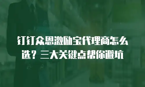 钉钉众恩激励宝代理商怎么选？三大关键点帮你避坑