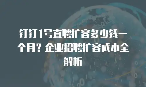钉钉1号直聘扩容多少钱一个月？企业招聘扩容成本全解析