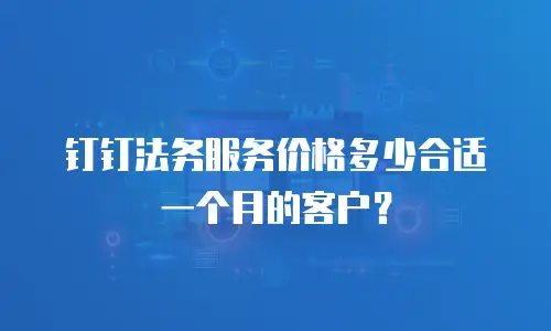 钉钉法务服务价格多少合适一个月的客户？