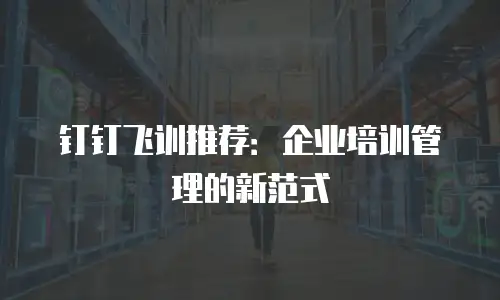 钉钉飞训推荐：企业培训管理的新范式