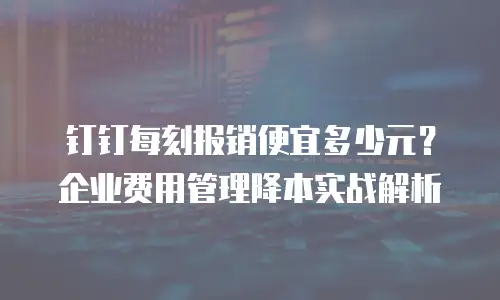 钉钉每刻报销便宜多少元？企业费用管理降本实战解析