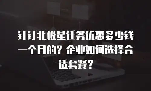 钉钉北极星任务优惠多少钱一个月的？企业如何选择合适套餐？