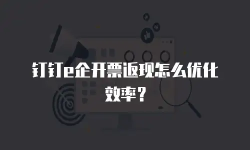 钉钉e企开票返现怎么优化效率？