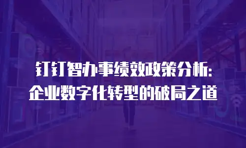 钉钉智办事绩效政策分析：企业数字化转型的破局之道