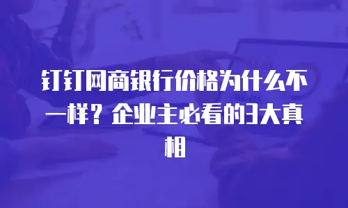 钉钉网商银行价格为什么不一样？企业主必看的3大真相