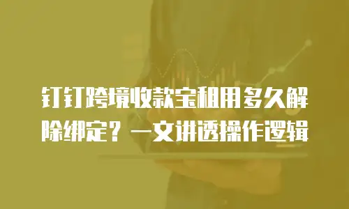 钉钉跨境收款宝租用多久解除绑定？一文讲透操作逻辑