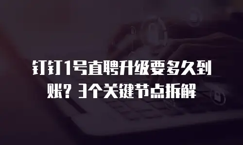 钉钉1号直聘升级要多久到账？3个关键节点拆解