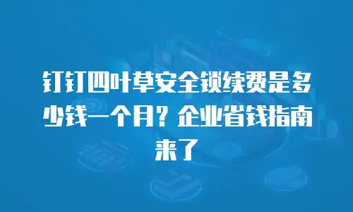 钉钉四叶草安全锁续费是多少钱一个月？企业省钱指南来了