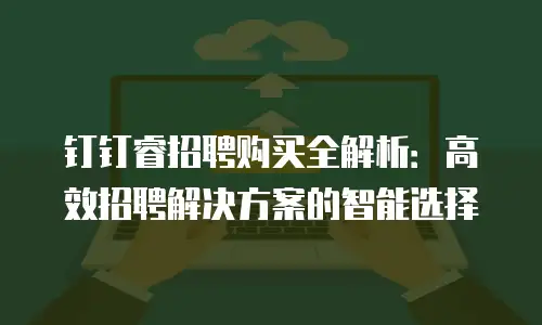 钉钉睿招聘购买全解析：高效招聘解决方案的智能选择