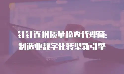 钉钉连帆质量检查代理商：制造业数字化转型新引擎