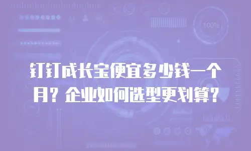 钉钉成长宝便宜多少钱一个月？企业如何选型更划算？