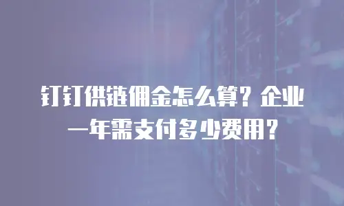 钉钉供链佣金怎么算？企业一年需支付多少费用？