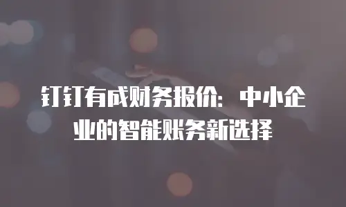钉钉有成财务报价：中小企业的智能账务新选择