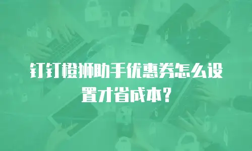 钉钉橙狮助手优惠券怎么设置才省成本？