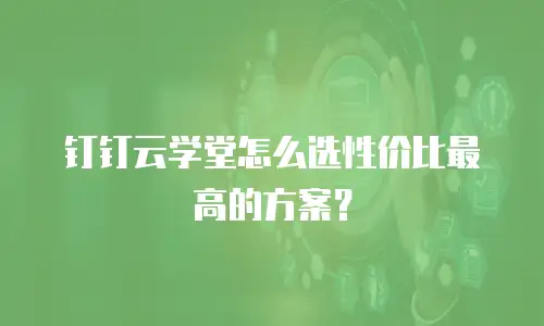 钉钉云学堂怎么选性价比最高的方案？