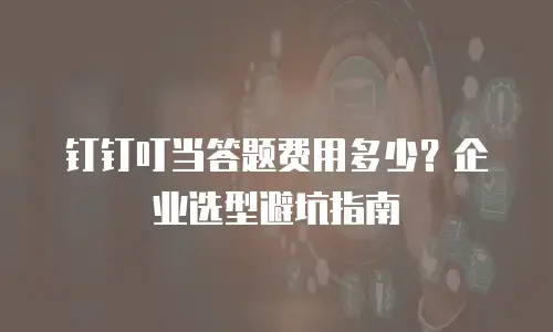 钉钉叮当答题费用多少？企业选型避坑指南