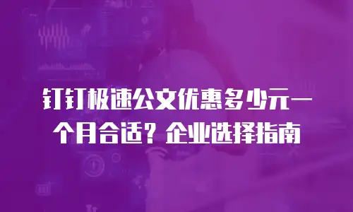 钉钉极速公文优惠多少元一个月合适？企业选择指南