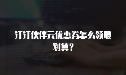 钉钉伙伴云优惠券怎么领最划算？